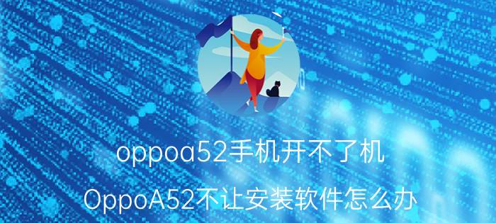 oppoa52手机开不了机 OppoA52不让安装软件怎么办？